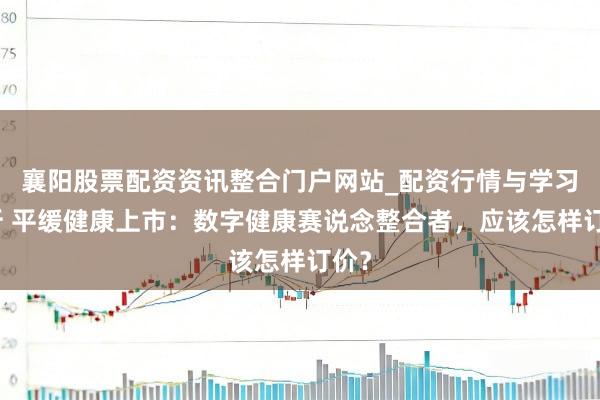 襄阳股票配资资讯整合门户网站_配资行情与学习解析 平缓健康上市：数字健康赛说念整合者，应该怎样订价？