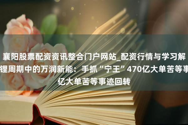 襄阳股票配资资讯整合门户网站_配资行情与学习解析 困在锂周期中的万润新能：手抓“宁王”470亿大单苦等事迹回转