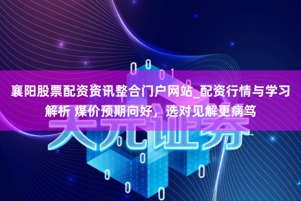 襄阳股票配资资讯整合门户网站_配资行情与学习解析 煤价预期向好，选对见解更病笃