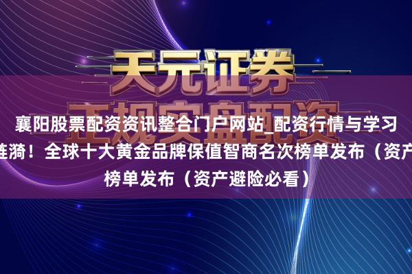 襄阳股票配资资讯整合门户网站_配资行情与学习解析 金价涟漪！全球十大黄金品牌保值智商名次榜单发布（资产避险必看）