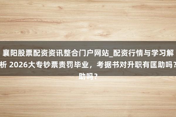 襄阳股票配资资讯整合门户网站_配资行情与学习解析 2026大专钞票责罚毕业，考据书对升职有匡助吗？