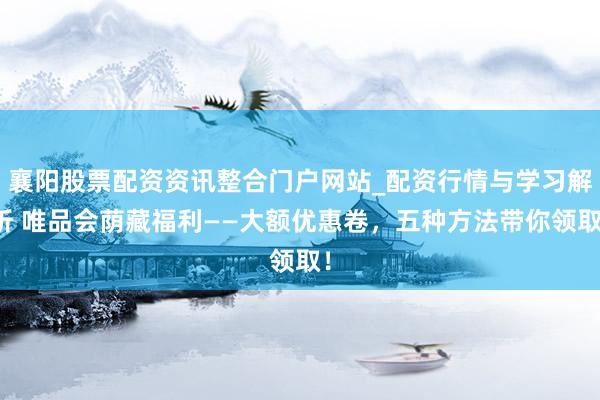 襄阳股票配资资讯整合门户网站_配资行情与学习解析 唯品会荫藏福利——大额优惠卷，五种方法带你领取！