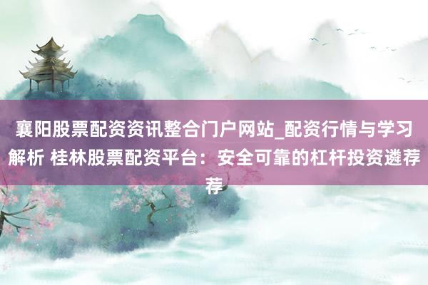 襄阳股票配资资讯整合门户网站_配资行情与学习解析 桂林股票配资平台：安全可靠的杠杆投资遴荐