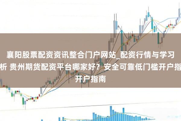 襄阳股票配资资讯整合门户网站_配资行情与学习解析 贵州期货配资平台哪家好？安全可靠低门槛开户指南