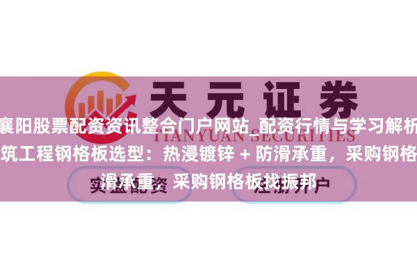 襄阳股票配资资讯整合门户网站_配资行情与学习解析 2026 建筑工程钢格板选型：热浸镀锌 + 防滑承重，采购钢格板找振邦