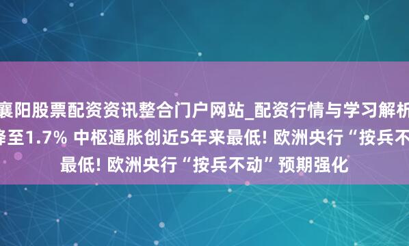 襄阳股票配资资讯整合门户网站_配资行情与学习解析 ?欧元区CPI降至1.7% 中枢通胀创近5年来最低! 欧洲央行“按兵不动”预期强化