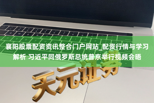 襄阳股票配资资讯整合门户网站_配资行情与学习解析 习近平同俄罗斯总统普京举行视频会晤