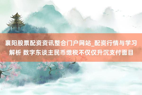 襄阳股票配资资讯整合门户网站_配资行情与学习解析 数字东谈主民币缴税不仅仅升沉支付面目
