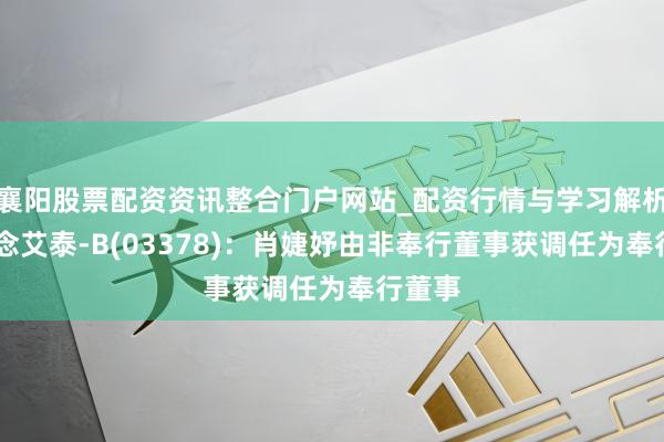 襄阳股票配资资讯整合门户网站_配资行情与学习解析 翰念念艾泰-B(03378)：肖婕妤由非奉行董事获调任为奉行董事