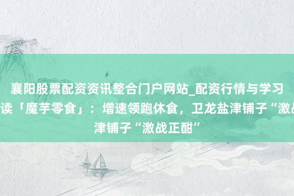襄阳股票配资资讯整合门户网站_配资行情与学习解析 数读「魔芋零食」：增速领跑休食，卫龙盐津铺子“激战正酣”
