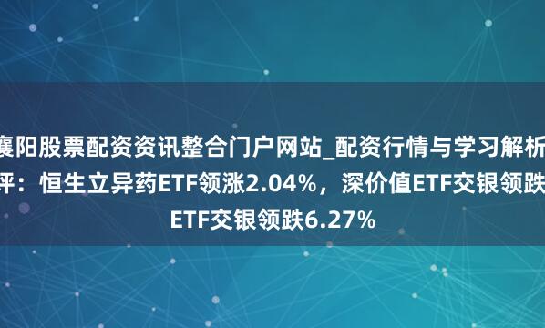 襄阳股票配资资讯整合门户网站_配资行情与学习解析 ETF午评：恒生立异药ETF领涨2.04%，深价值ETF交银领跌6.27%
