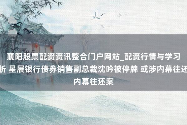 襄阳股票配资资讯整合门户网站_配资行情与学习解析 星展银行债券销售副总裁沈吟被停牌 或涉内幕往还案