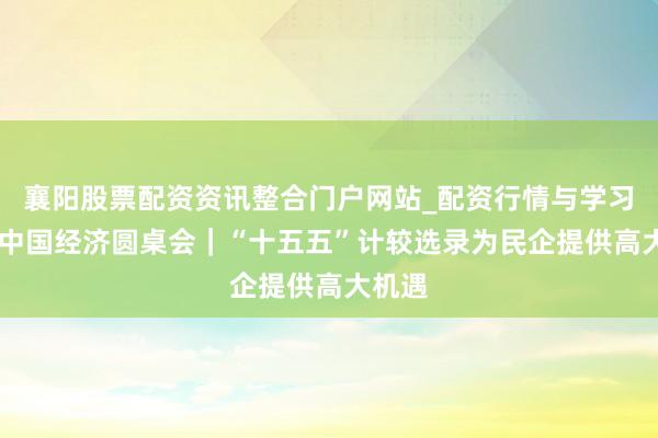 襄阳股票配资资讯整合门户网站_配资行情与学习解析 中国经济圆桌会｜“十五五”计较选录为民企提供高大机遇