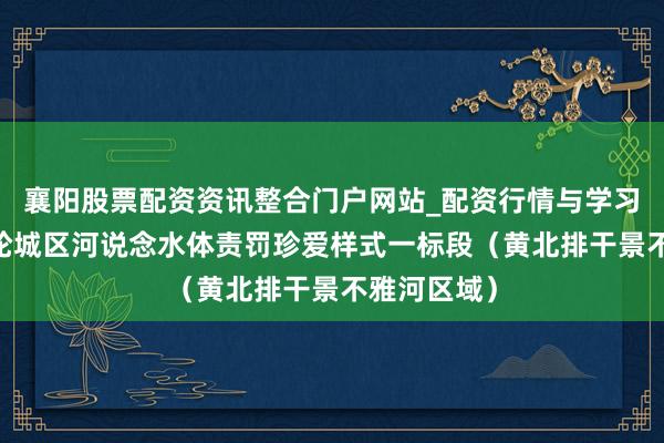 襄阳股票配资资讯整合门户网站_配资行情与学习解析 新一轮城区河说念水体责罚珍爱样式一标段（黄北排干景不雅河区域）