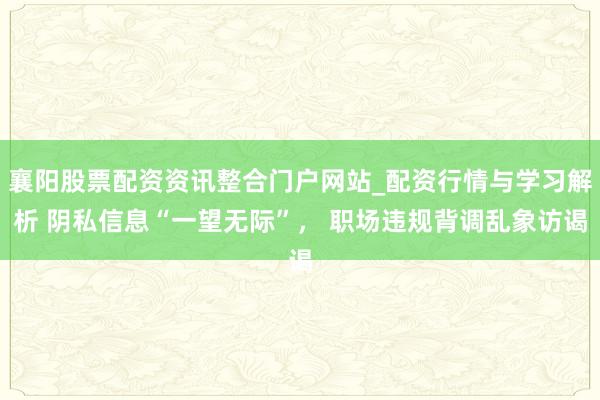 襄阳股票配资资讯整合门户网站_配资行情与学习解析 阴私信息“一望无际”， 职场违规背调乱象访谒