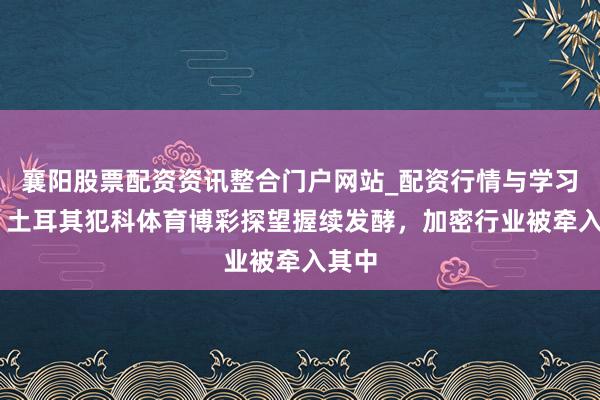 襄阳股票配资资讯整合门户网站_配资行情与学习解析 土耳其犯科体育博彩探望握续发酵，加密行业被牵入其中