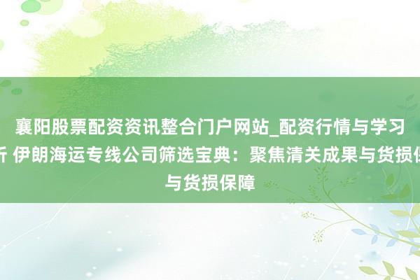 襄阳股票配资资讯整合门户网站_配资行情与学习解析 伊朗海运专线公司筛选宝典：聚焦清关成果与货损保障