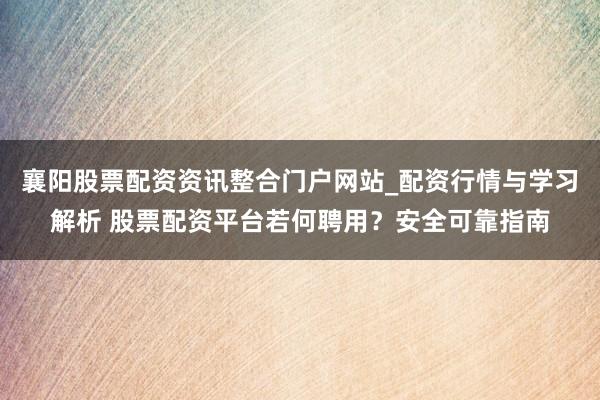 襄阳股票配资资讯整合门户网站_配资行情与学习解析 股票配资平台若何聘用？安全可靠指南