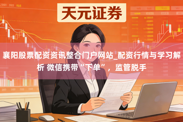 襄阳股票配资资讯整合门户网站_配资行情与学习解析 微信携带“下单”，监管脱手