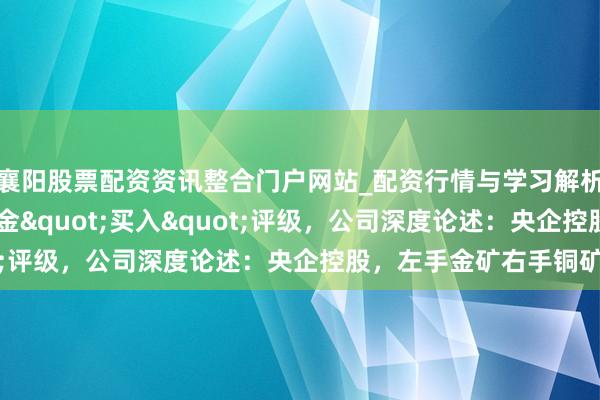 襄阳股票配资资讯整合门户网站_配资行情与学习解析 华鑫证券赐与中金黄金"买入"评级，公司深度论述：央企控股，左手金矿右手铜矿