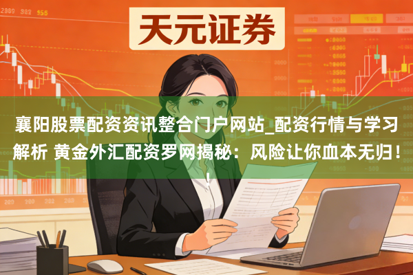 襄阳股票配资资讯整合门户网站_配资行情与学习解析 黄金外汇配资罗网揭秘：风险让你血本无归！