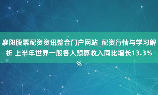襄阳股票配资资讯整合门户网站_配资行情与学习解析 上半年世界一般各人预算收入同比增长13.3%