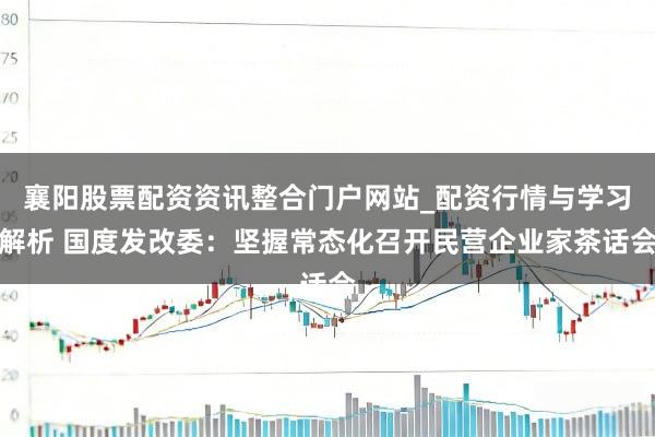 襄阳股票配资资讯整合门户网站_配资行情与学习解析 国度发改委：坚握常态化召开民营企业家茶话会