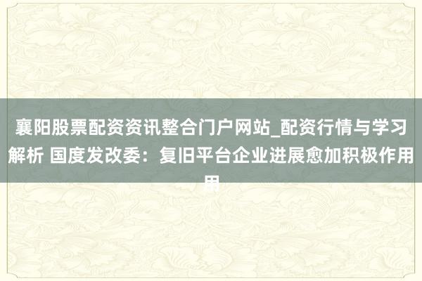 襄阳股票配资资讯整合门户网站_配资行情与学习解析 国度发改委：复旧平台企业进展愈加积极作用