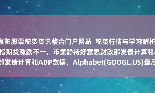 襄阳股票配资资讯整合门户网站_配资行情与学习解析 好意思股前瞻 | 三大股指期货涨跌不一，市集静待好意思财政部发债计算和ADP数据，Alphabet(GOOGL.US)盘后公布财报