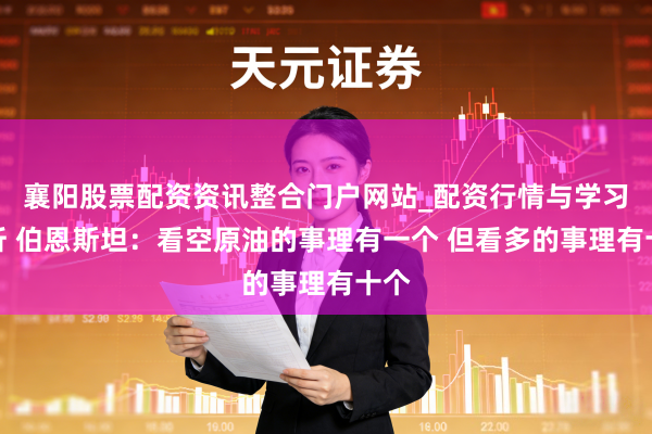 襄阳股票配资资讯整合门户网站_配资行情与学习解析 伯恩斯坦：看空原油的事理有一个 但看多的事理有十个