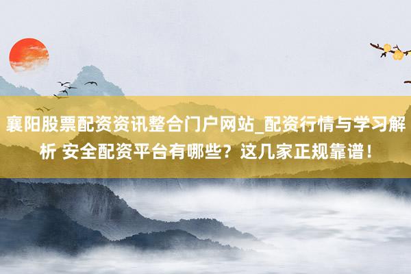 襄阳股票配资资讯整合门户网站_配资行情与学习解析 安全配资平台有哪些？这几家正规靠谱！