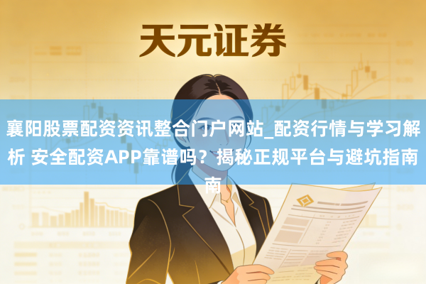 襄阳股票配资资讯整合门户网站_配资行情与学习解析 安全配资APP靠谱吗？揭秘正规平台与避坑指南