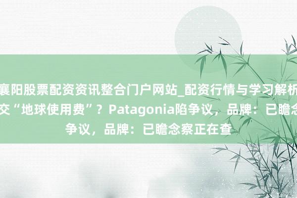 襄阳股票配资资讯整合门户网站_配资行情与学习解析 买衣裳要交“地球使用费”？Patagonia陷争议，品牌：已瞻念察正在查