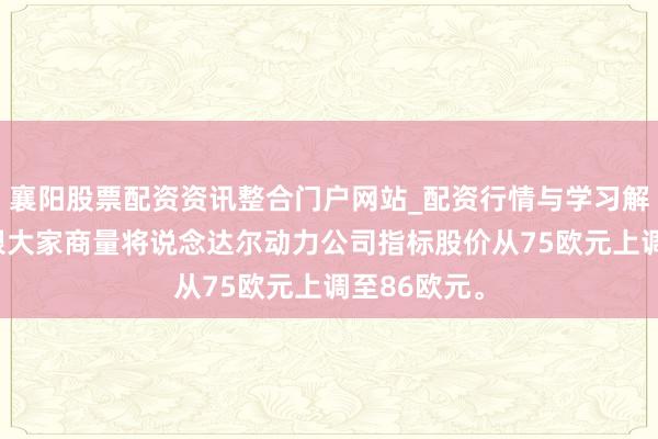 襄阳股票配资资讯整合门户网站_配资行情与学习解析 好意思银大家商量将说念达尔动力公司指标股价从75欧元上调至86欧元。