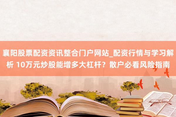 襄阳股票配资资讯整合门户网站_配资行情与学习解析 10万元炒股能增多大杠杆?散户必看风险指南