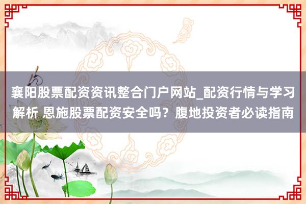 襄阳股票配资资讯整合门户网站_配资行情与学习解析 恩施股票配资安全吗？腹地投资者必读指南