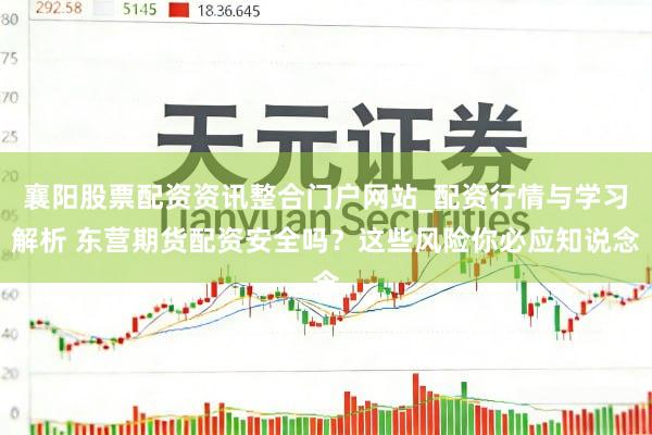 襄阳股票配资资讯整合门户网站_配资行情与学习解析 东营期货配资安全吗?这些风险你必应知说念