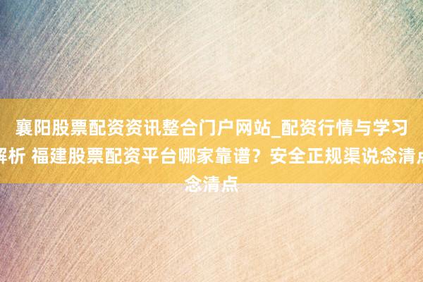 襄阳股票配资资讯整合门户网站_配资行情与学习解析 福建股票配资平台哪家靠谱?安全正规渠说念清点