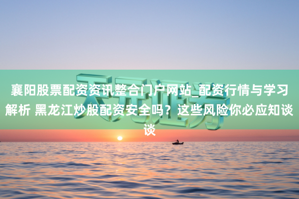襄阳股票配资资讯整合门户网站_配资行情与学习解析 黑龙江炒股配资安全吗？这些风险你必应知谈
