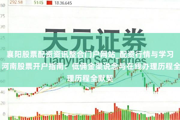 襄阳股票配资资讯整合门户网站_配资行情与学习解析 河南股票开户指南：低佣金渠说念与在线办理历程全默契