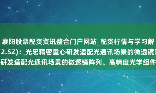 襄阳股票配资资讯整合门户网站_配资行情与学习解析 君逸数码(301172.SZ)：光宏精密重心研发适配光通讯场景的微透镜阵列、高精度光学组件等