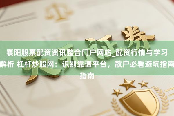 襄阳股票配资资讯整合门户网站_配资行情与学习解析 杠杆炒股网：识别靠谱平台，散户必看避坑指南