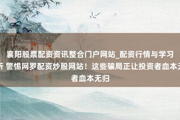 襄阳股票配资资讯整合门户网站_配资行情与学习解析 警惕网罗配资炒股网站！这些骗局正让投资者血本无归