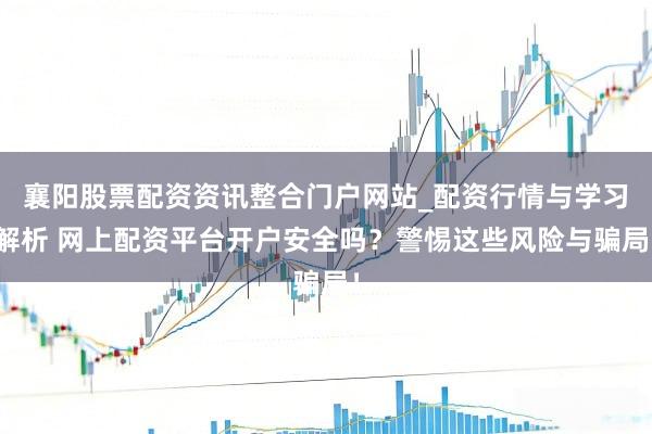 襄阳股票配资资讯整合门户网站_配资行情与学习解析 网上配资平台开户安全吗？警惕这些风险与骗局！
