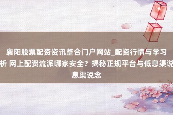 襄阳股票配资资讯整合门户网站_配资行情与学习解析 网上配资流派哪家安全？揭秘正规平台与低息渠说念