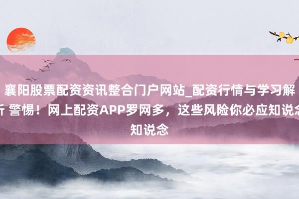 襄阳股票配资资讯整合门户网站_配资行情与学习解析 警惕！网上配资APP罗网多，这些风险你必应知说念
