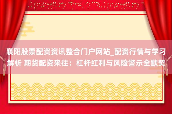 襄阳股票配资资讯整合门户网站_配资行情与学习解析 期货配资来往：杠杆红利与风险警示全默契