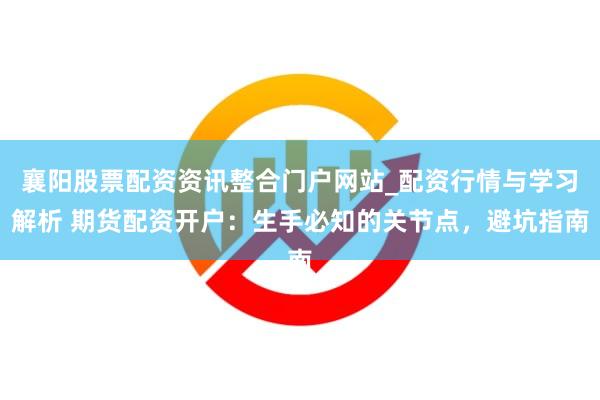 襄阳股票配资资讯整合门户网站_配资行情与学习解析 期货配资开户：生手必知的关节点，避坑指南