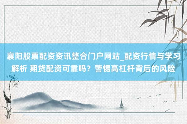 襄阳股票配资资讯整合门户网站_配资行情与学习解析 期货配资可靠吗？警惕高杠杆背后的风险