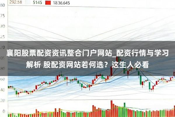 襄阳股票配资资讯整合门户网站_配资行情与学习解析 股配资网站若何选？这生人必看